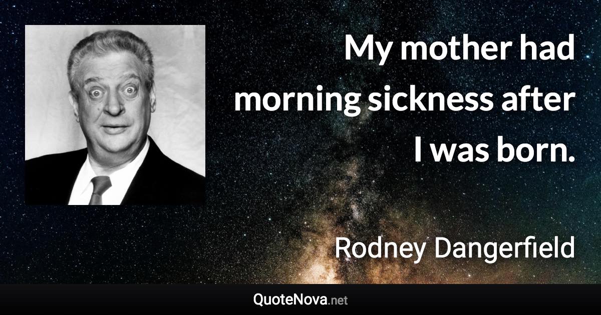 My mother had morning sickness after I was born. - Rodney Dangerfield quote