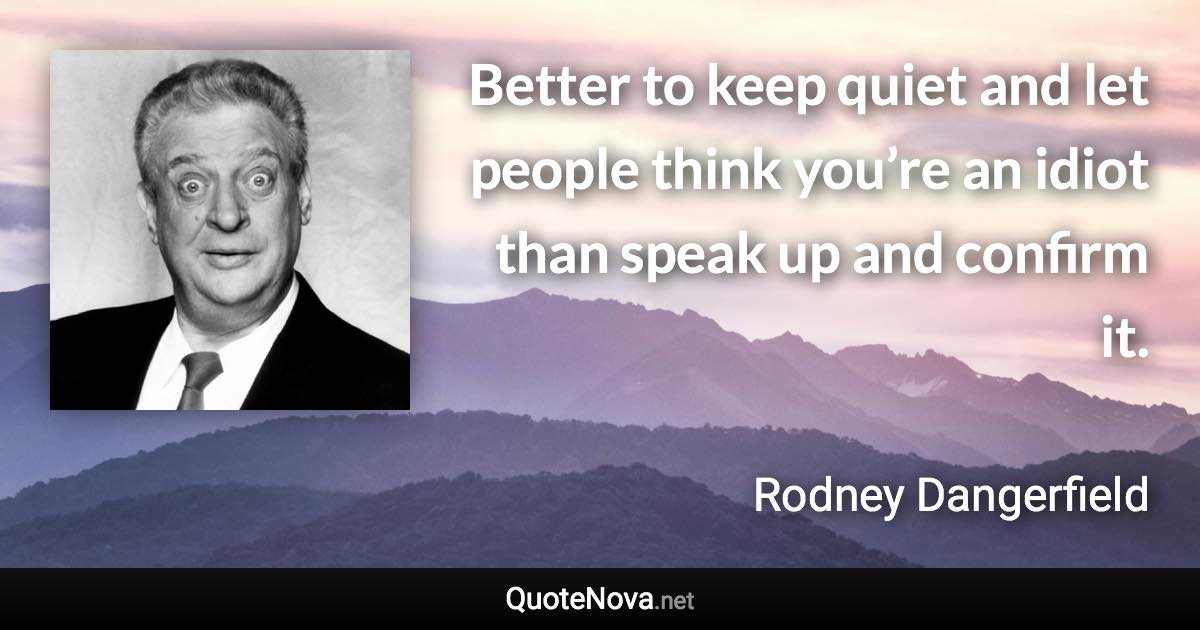 Better to keep quiet and let people think you’re an idiot than speak up and confirm it. - Rodney Dangerfield quote