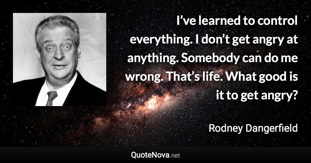 I’ve learned to control everything. I don’t get angry at anything. Somebody can do me wrong. That’s life. What good is it to get angry? - Rodney Dangerfield quote