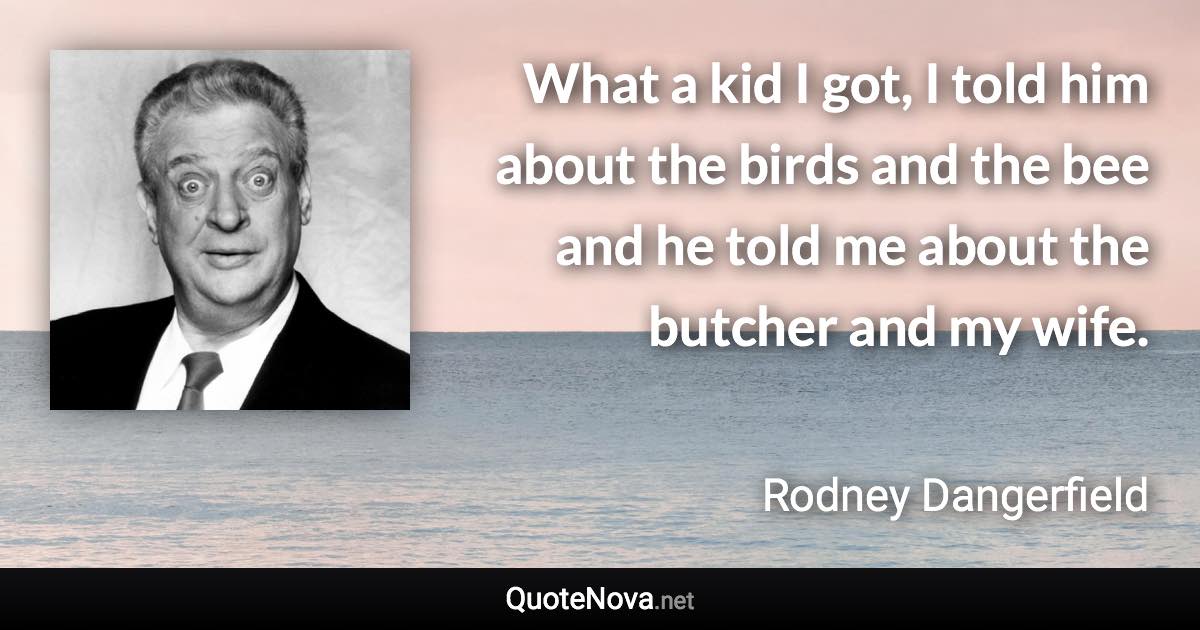 What a kid I got, I told him about the birds and the bee and he told me about the butcher and my wife. - Rodney Dangerfield quote