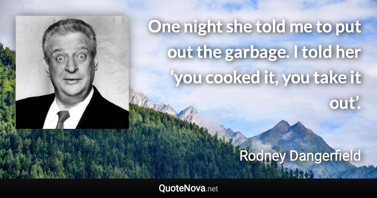 One night she told me to put out the garbage. I told her ‘you cooked it, you take it out’. - Rodney Dangerfield quote