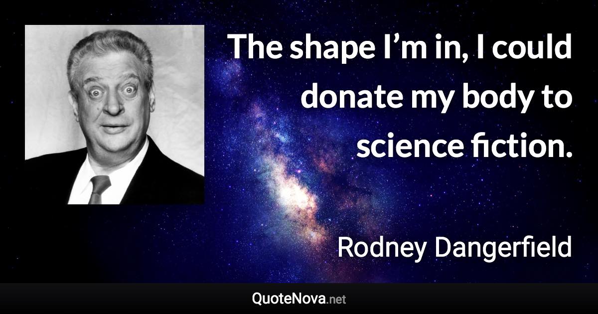 The shape I’m in, I could donate my body to science fiction. - Rodney Dangerfield quote