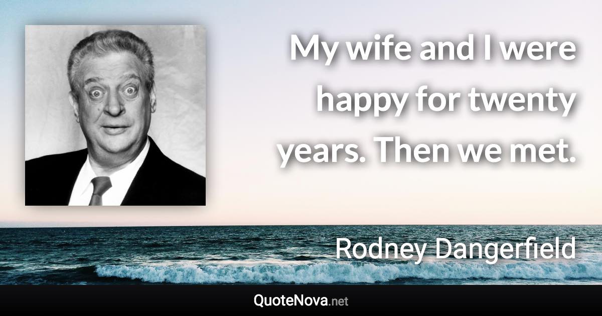 My wife and I were happy for twenty years. Then we met. - Rodney Dangerfield quote