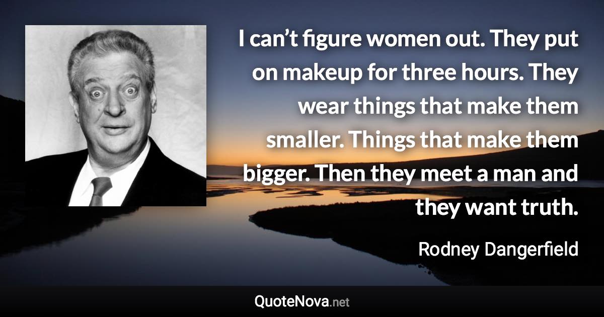 I can’t figure women out. They put on makeup for three hours. They wear things that make them smaller. Things that make them bigger. Then they meet a man and they want truth. - Rodney Dangerfield quote