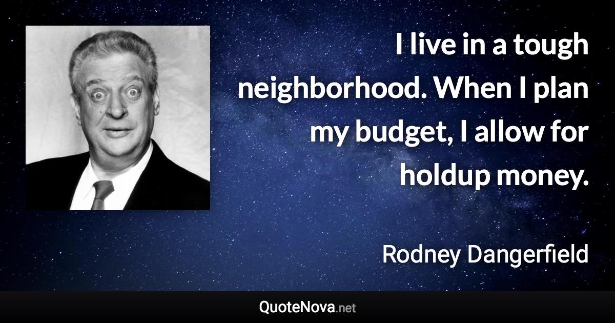 I live in a tough neighborhood. When I plan my budget, I allow for holdup money. - Rodney Dangerfield quote