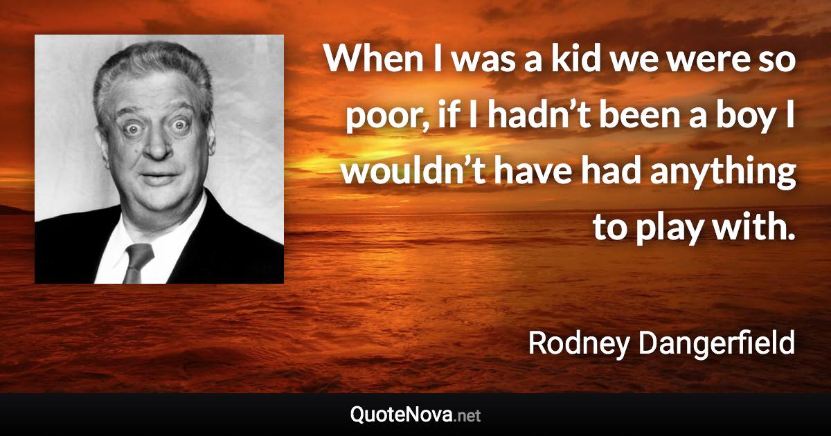 When I was a kid we were so poor, if I hadn’t been a boy I wouldn’t have had anything to play with. - Rodney Dangerfield quote