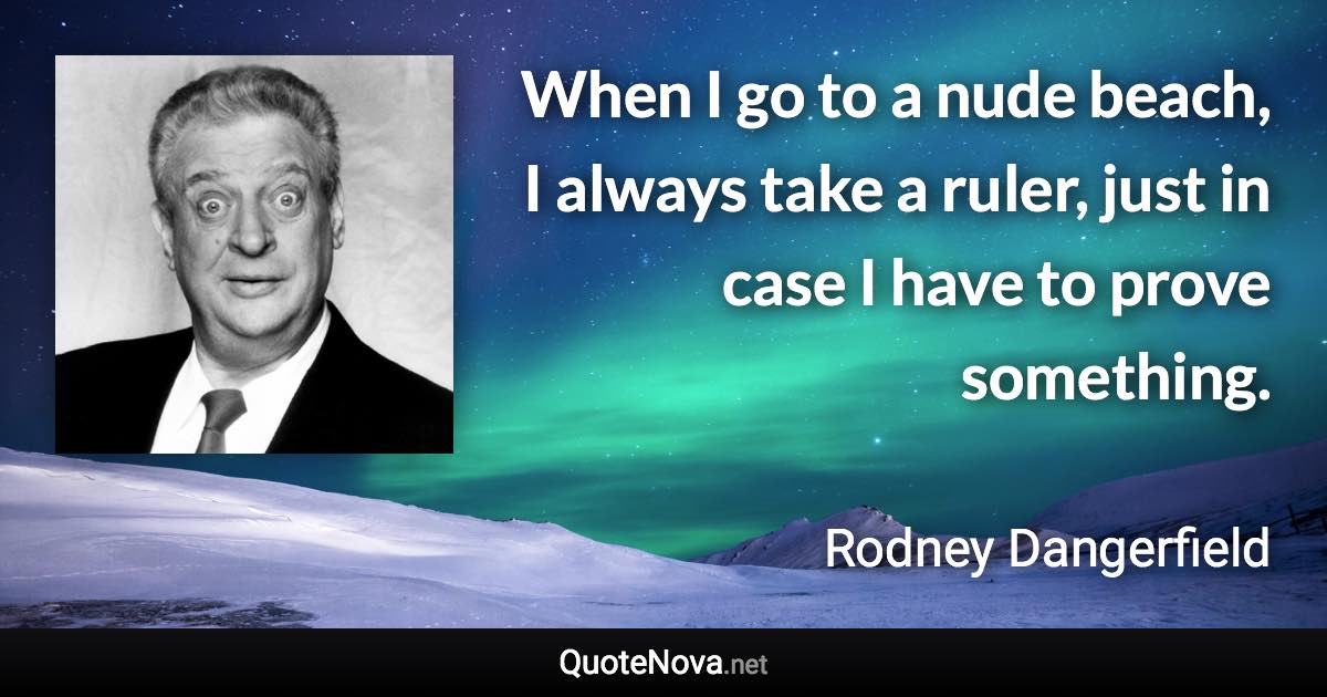 When I go to a nude beach, I always take a ruler, just in case I have to prove something. - Rodney Dangerfield quote