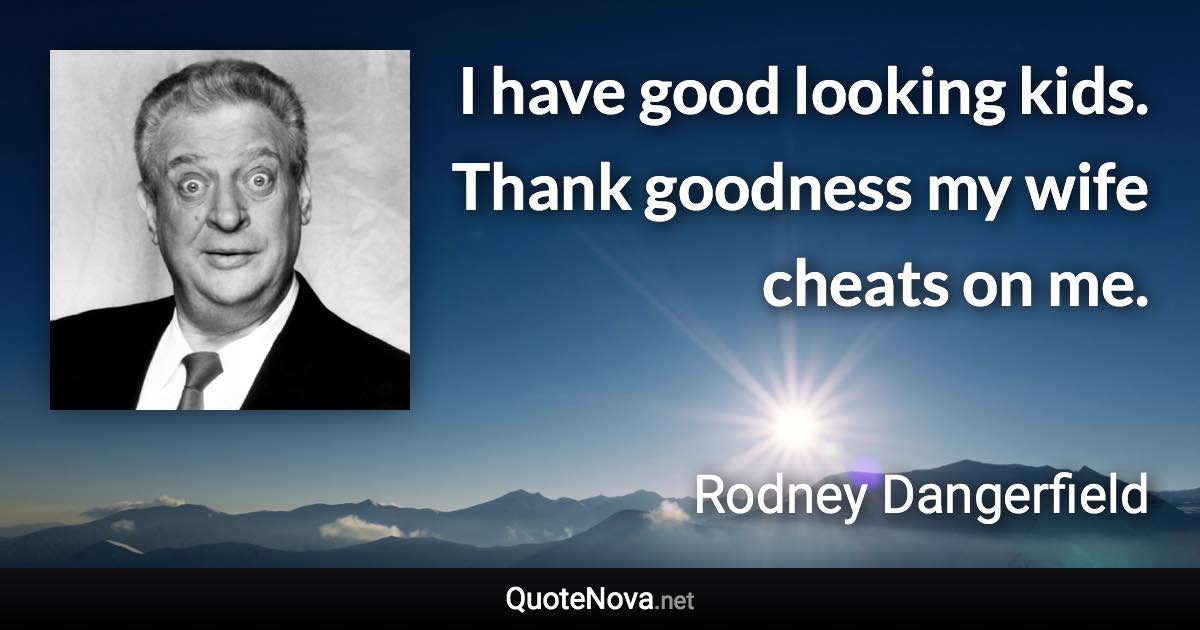 I have good looking kids. Thank goodness my wife cheats on me. - Rodney Dangerfield quote