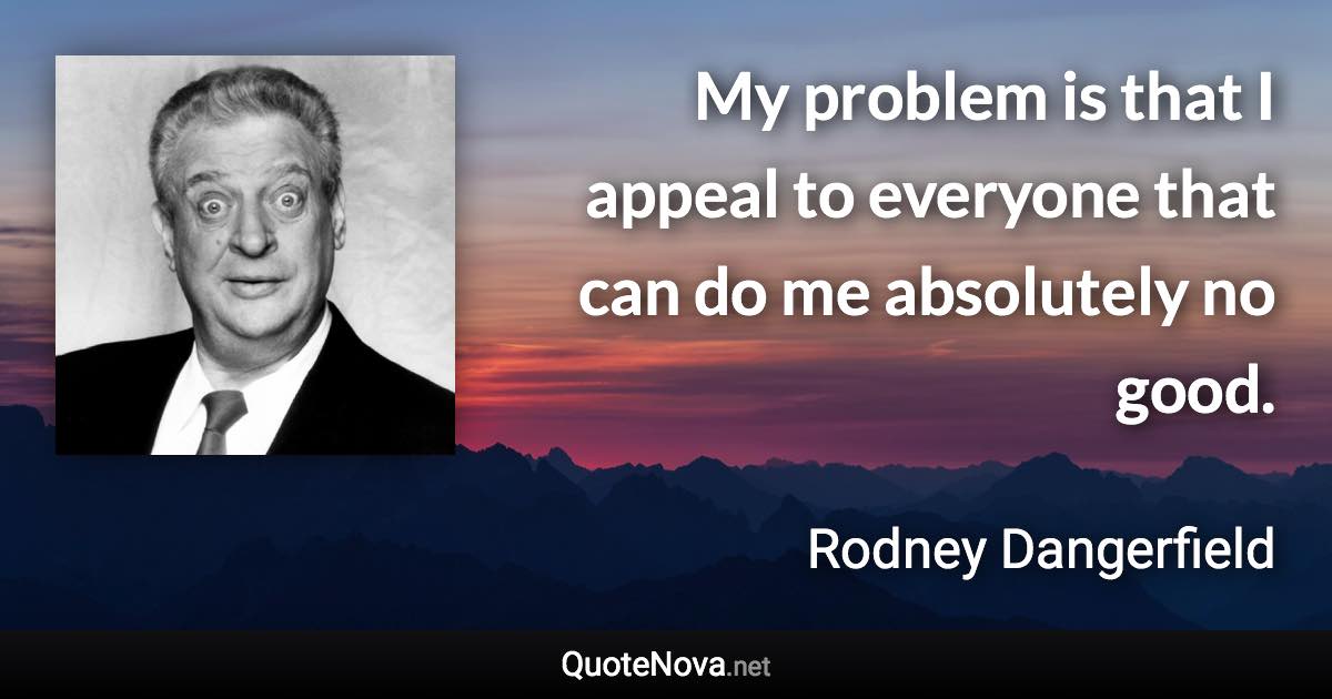 My problem is that I appeal to everyone that can do me absolutely no good. - Rodney Dangerfield quote