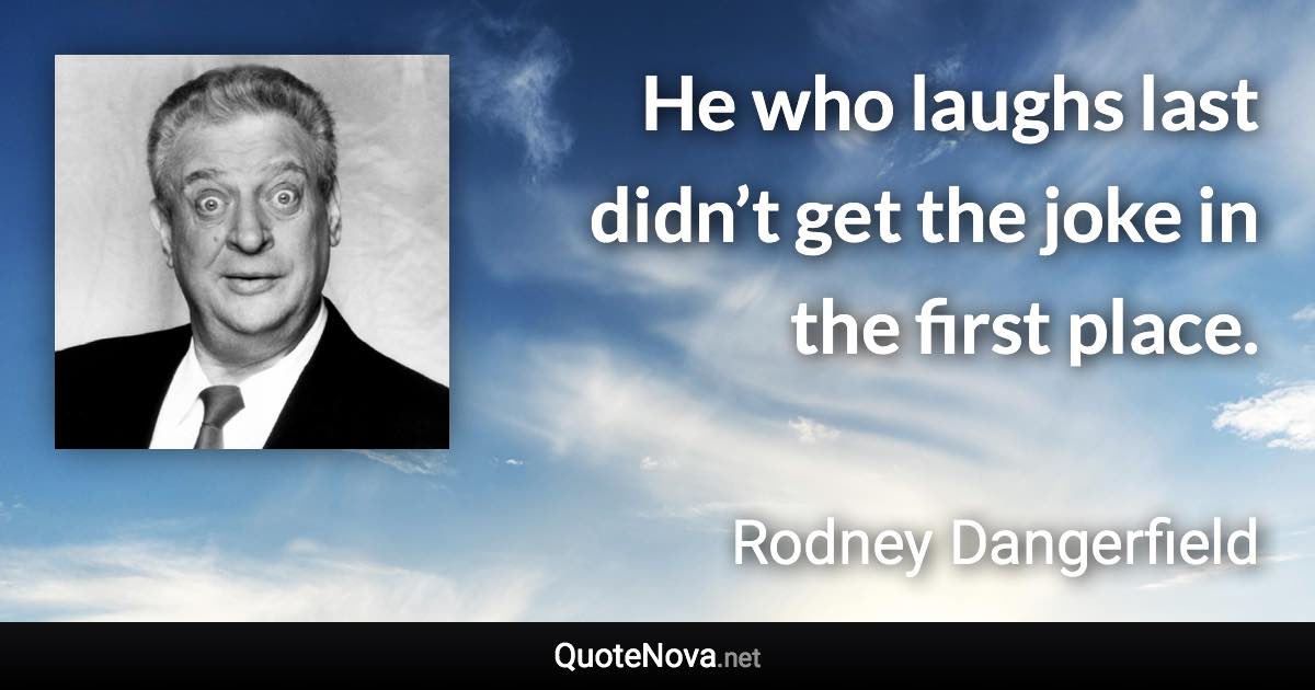 He who laughs last didn’t get the joke in the first place. - Rodney Dangerfield quote