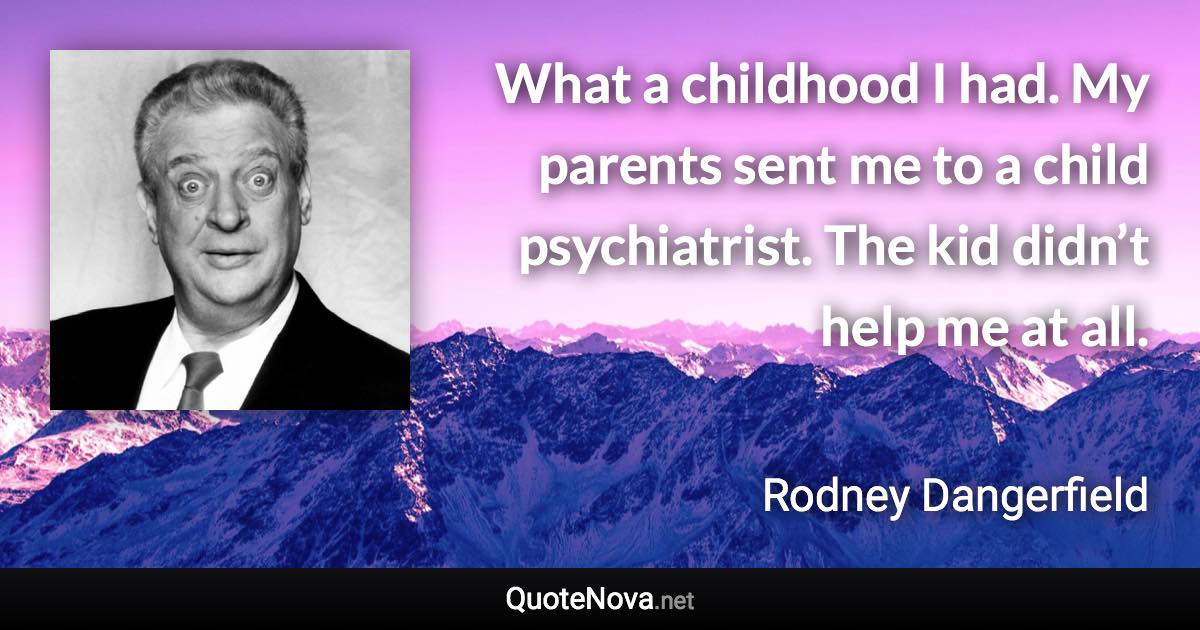 What a childhood I had. My parents sent me to a child psychiatrist. The kid didn’t help me at all. - Rodney Dangerfield quote