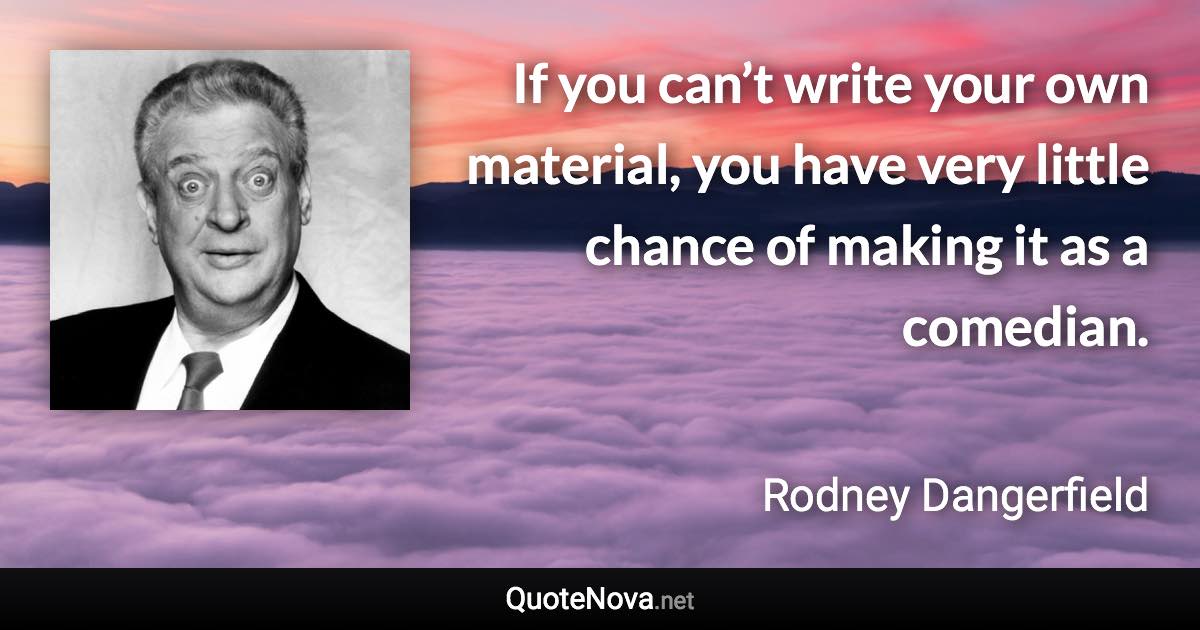 If you can’t write your own material, you have very little chance of making it as a comedian. - Rodney Dangerfield quote