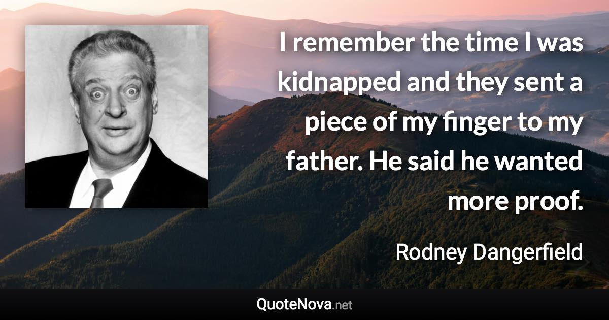 I remember the time I was kidnapped and they sent a piece of my finger to my father. He said he wanted more proof. - Rodney Dangerfield quote