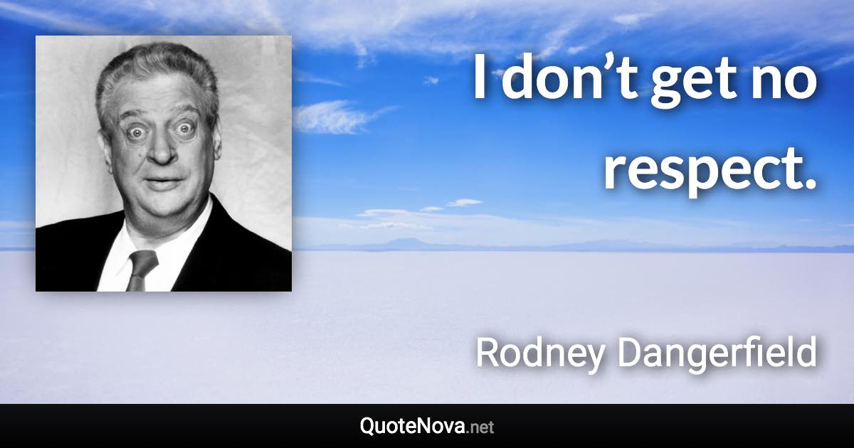 I don’t get no respect. - Rodney Dangerfield quote