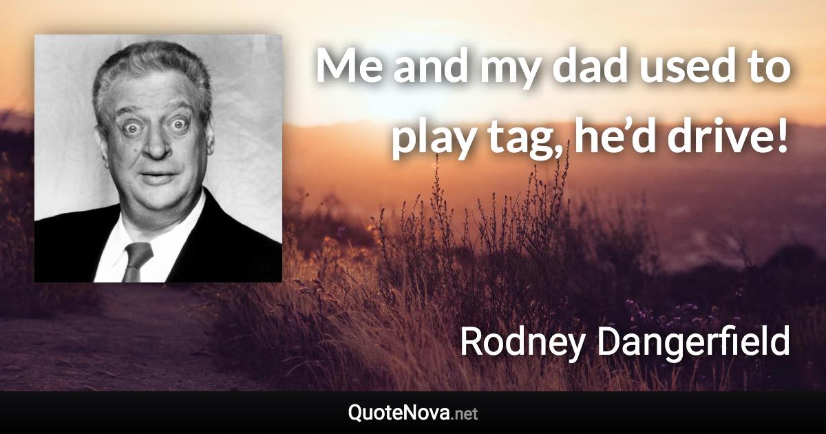 Me and my dad used to play tag, he’d drive! - Rodney Dangerfield quote