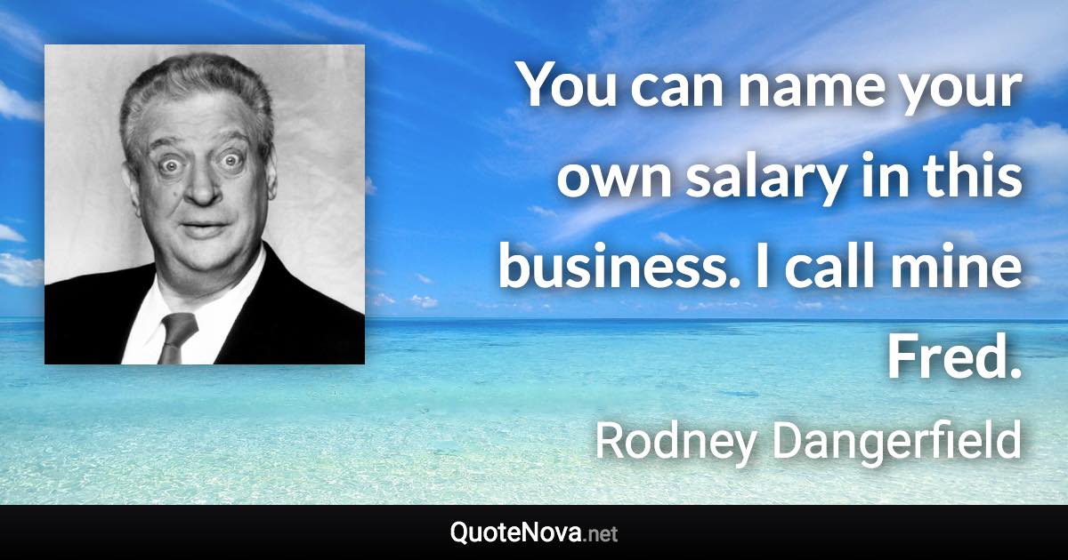 You can name your own salary in this business. I call mine Fred. - Rodney Dangerfield quote