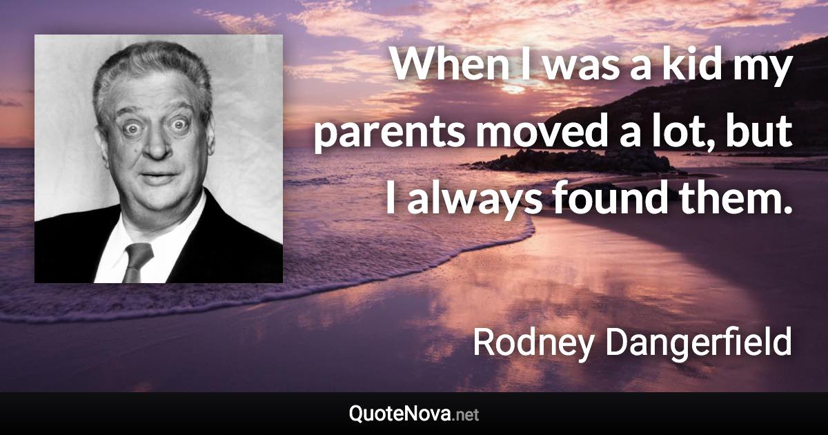 When I was a kid my parents moved a lot, but I always found them. - Rodney Dangerfield quote