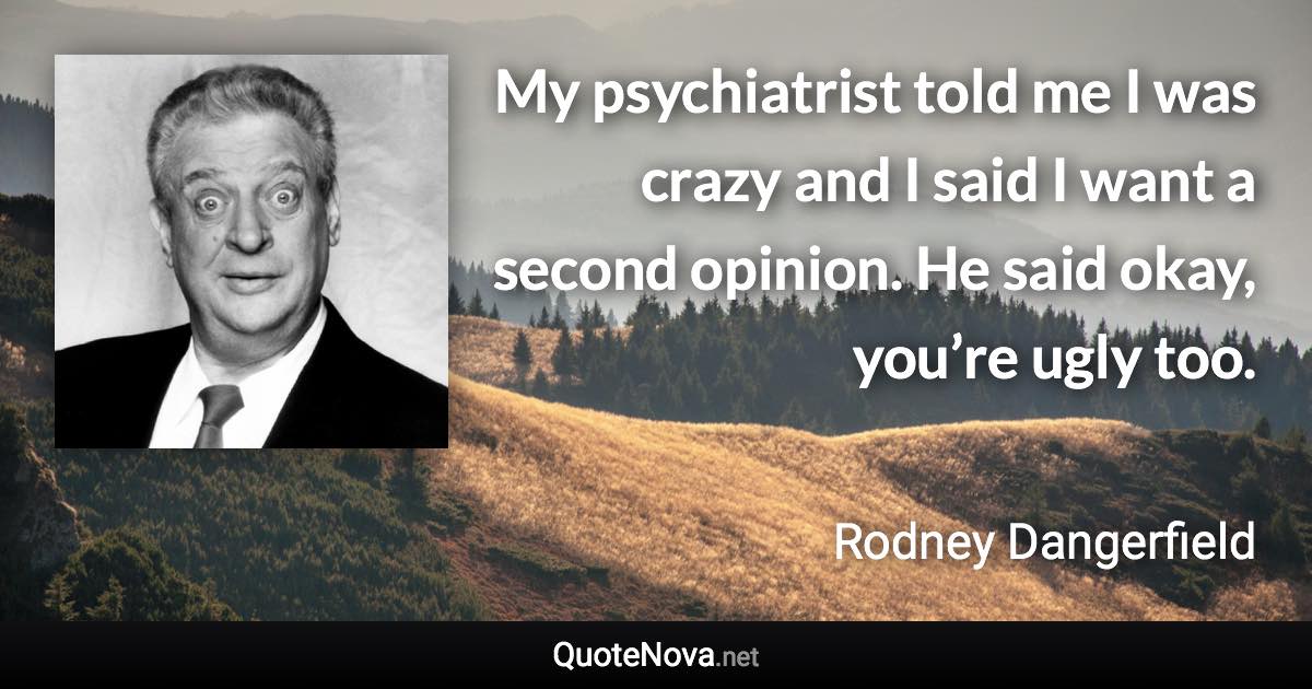 My psychiatrist told me I was crazy and I said I want a second opinion. He said okay, you’re ugly too. - Rodney Dangerfield quote