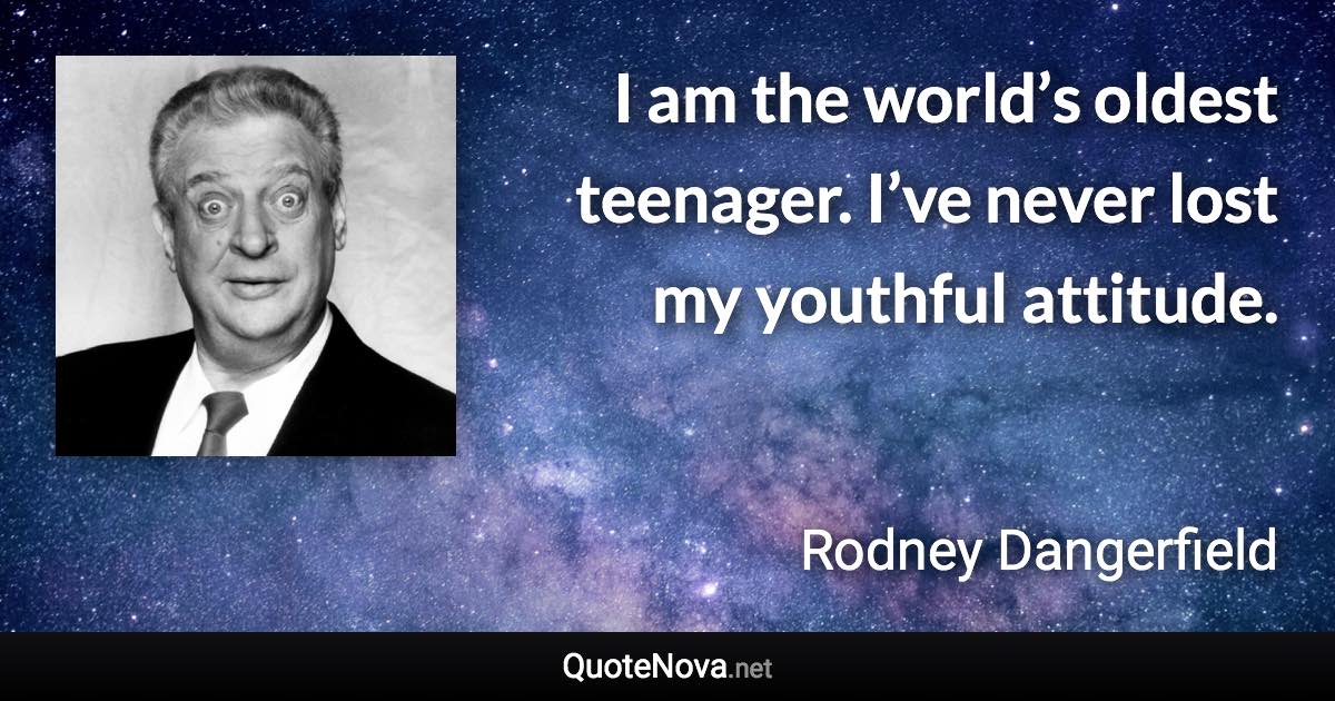 I am the world’s oldest teenager. I’ve never lost my youthful attitude. - Rodney Dangerfield quote