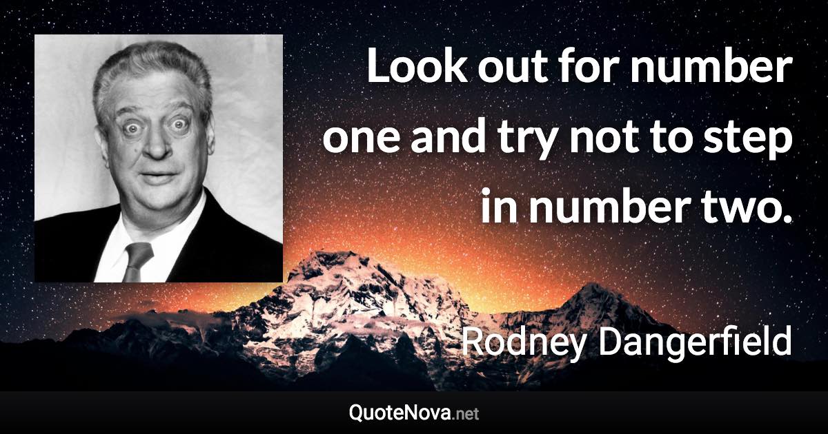 Look out for number one and try not to step in number two. - Rodney Dangerfield quote