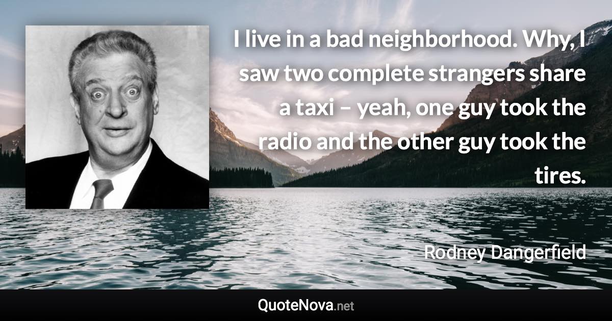 I live in a bad neighborhood. Why, I saw two complete strangers share a taxi – yeah, one guy took the radio and the other guy took the tires. - Rodney Dangerfield quote