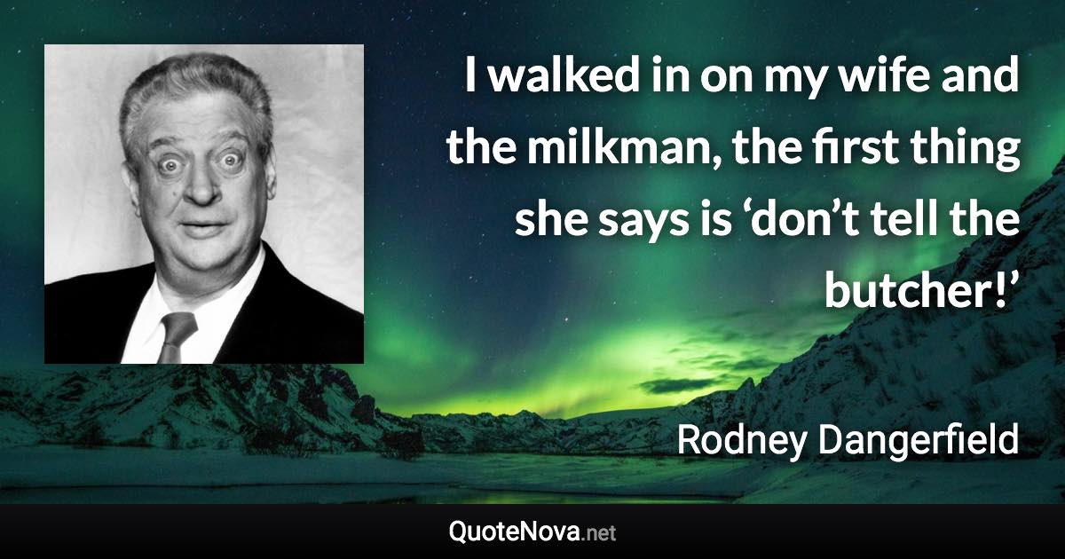 I walked in on my wife and the milkman, the first thing she says is ‘don’t tell the butcher!’ - Rodney Dangerfield quote