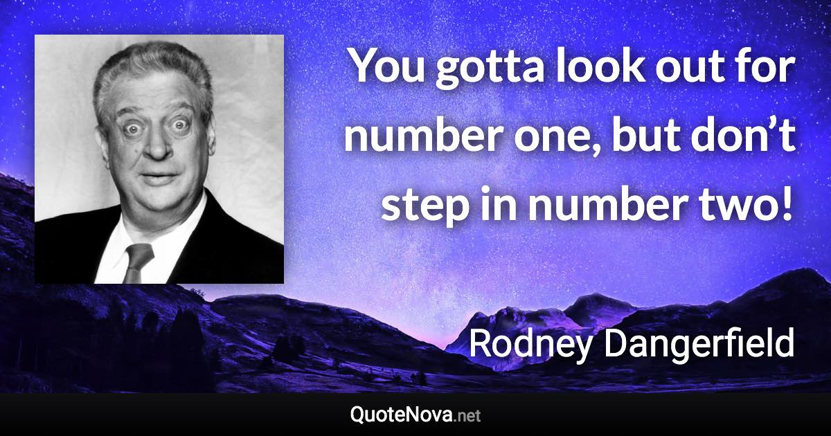 You gotta look out for number one, but don’t step in number two! - Rodney Dangerfield quote