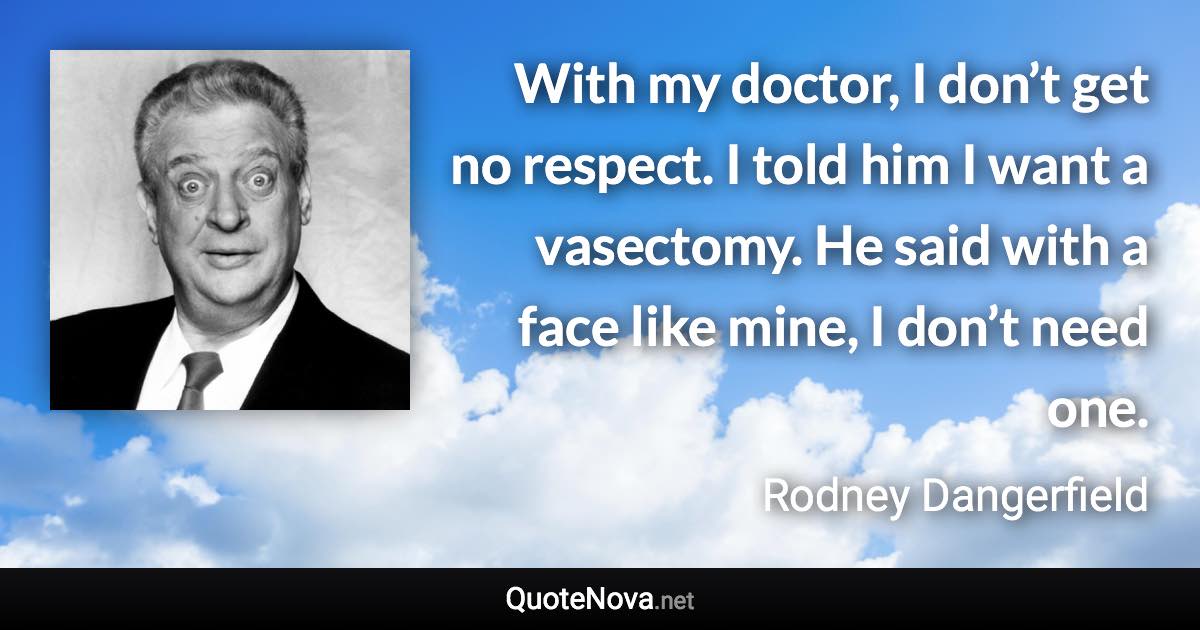 With my doctor, I don’t get no respect. I told him I want a vasectomy. He said with a face like mine, I don’t need one. - Rodney Dangerfield quote