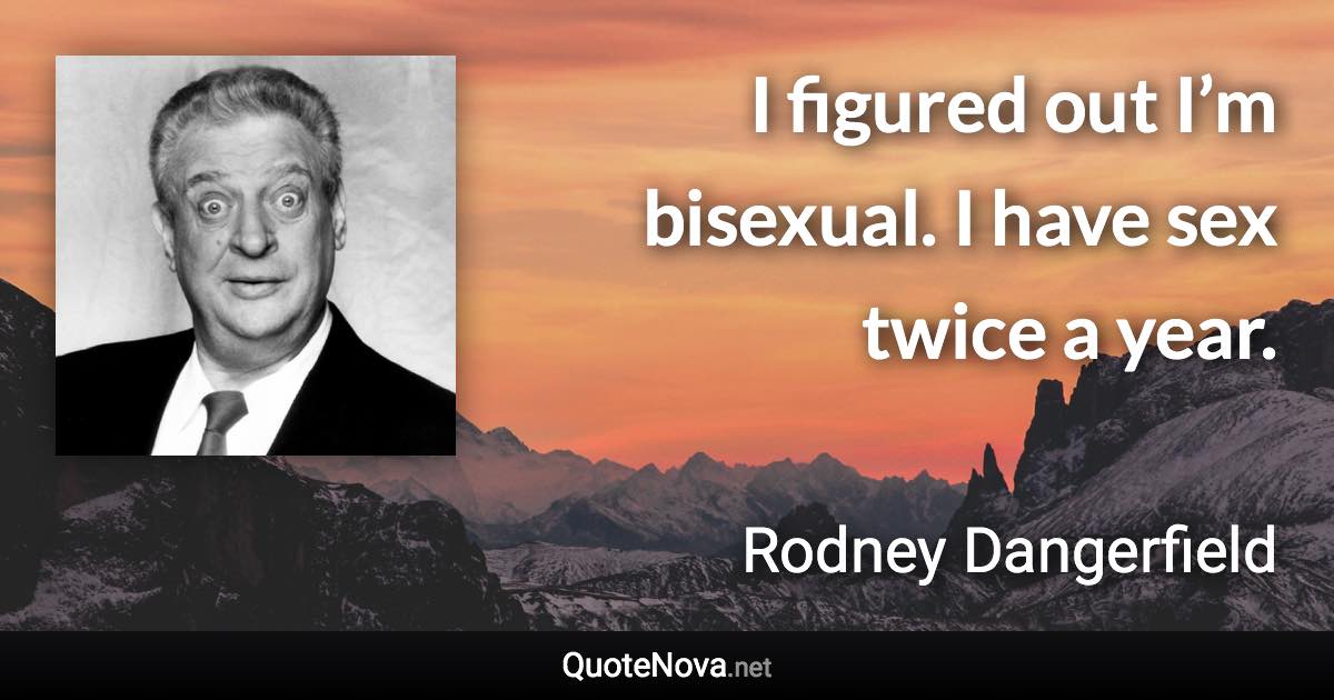 I figured out I’m bisexual. I have sex twice a year. - Rodney Dangerfield quote