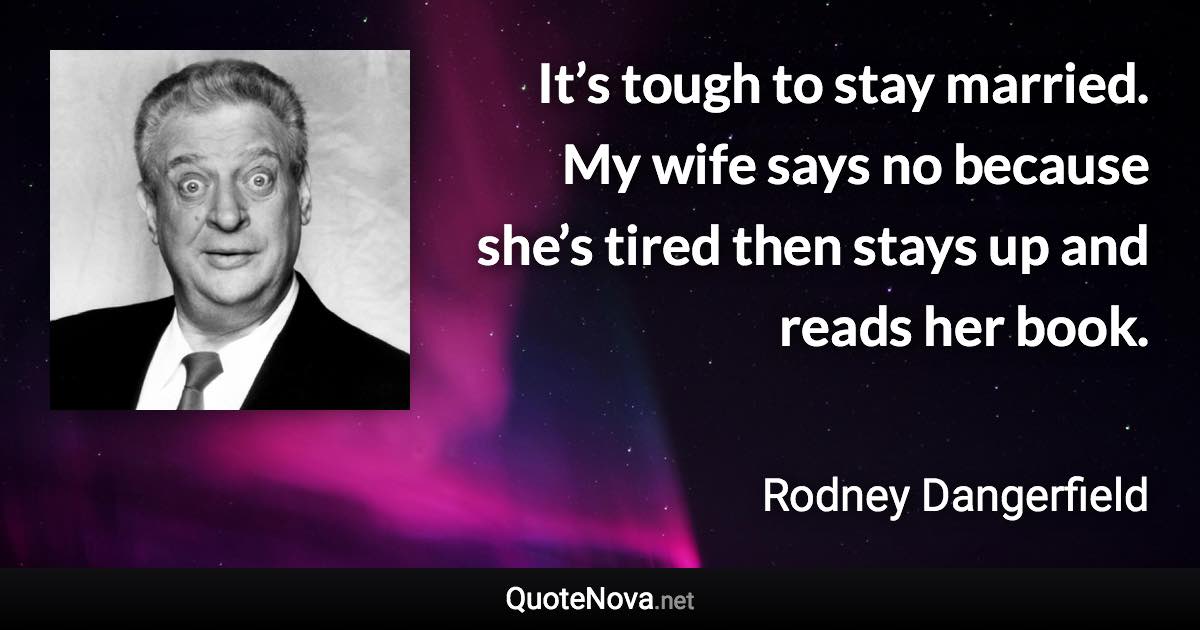 It’s tough to stay married. My wife says no because she’s tired then stays up and reads her book. - Rodney Dangerfield quote