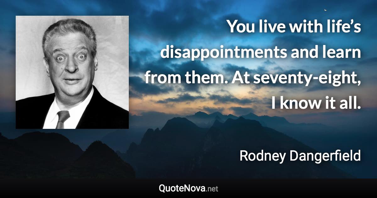 You live with life’s disappointments and learn from them. At seventy-eight, I know it all. - Rodney Dangerfield quote