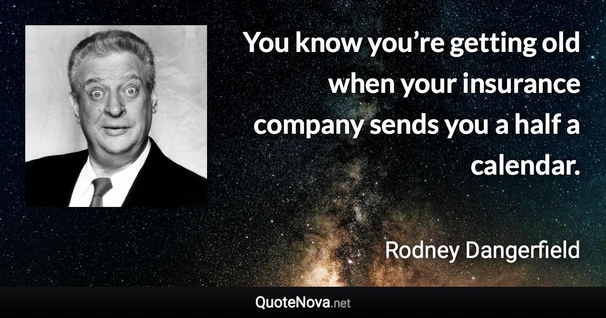 You know you’re getting old when your insurance company sends you a half a calendar. - Rodney Dangerfield quote