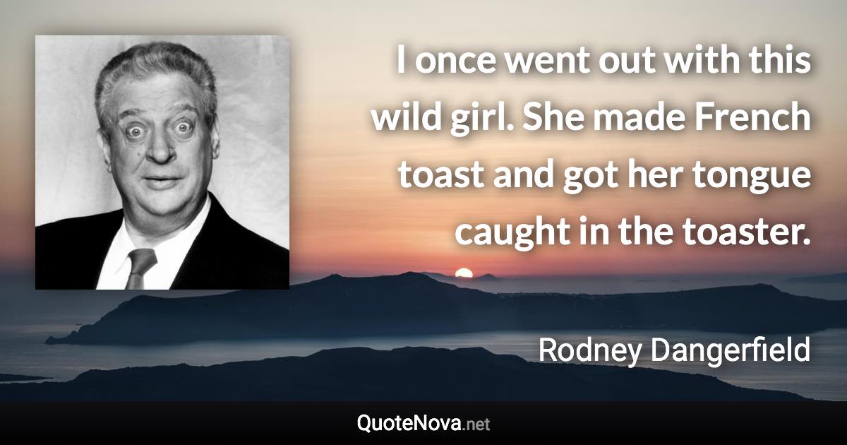 I once went out with this wild girl. She made French toast and got her tongue caught in the toaster. - Rodney Dangerfield quote