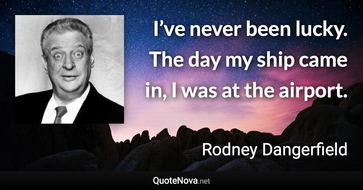 I’ve never been lucky. The day my ship came in, I was at the airport. - Rodney Dangerfield quote