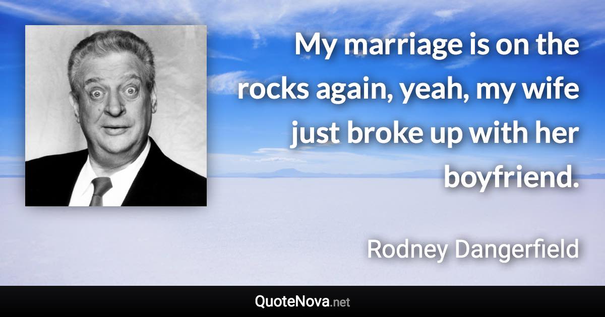 My marriage is on the rocks again, yeah, my wife just broke up with her boyfriend. - Rodney Dangerfield quote