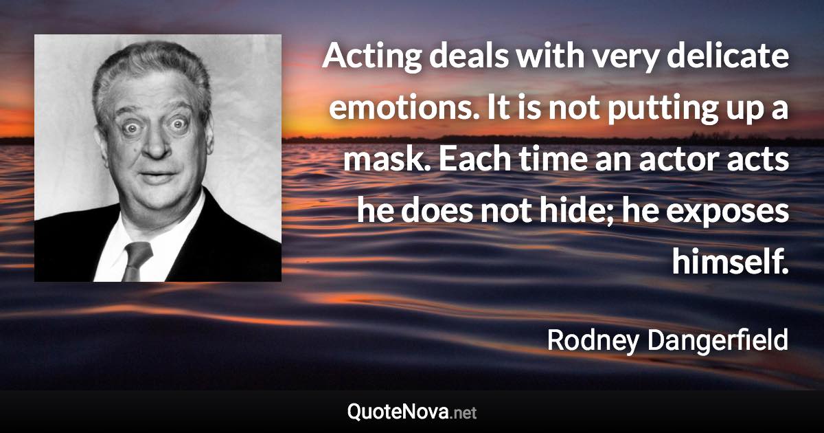 Acting deals with very delicate emotions. It is not putting up a mask. Each time an actor acts he does not hide; he exposes himself. - Rodney Dangerfield quote