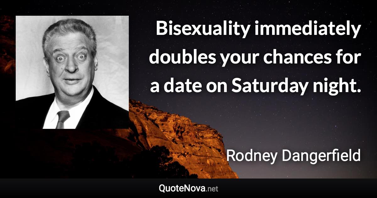 Bisexuality immediately doubles your chances for a date on Saturday night. - Rodney Dangerfield quote