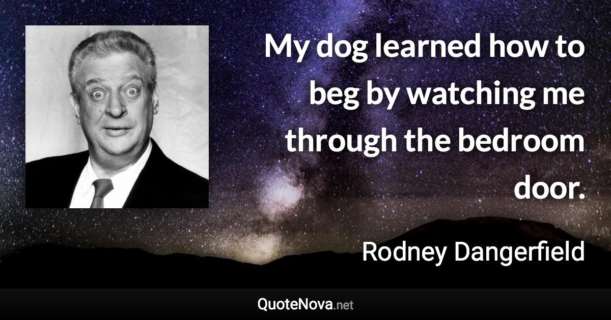 My dog learned how to beg by watching me through the bedroom door. - Rodney Dangerfield quote