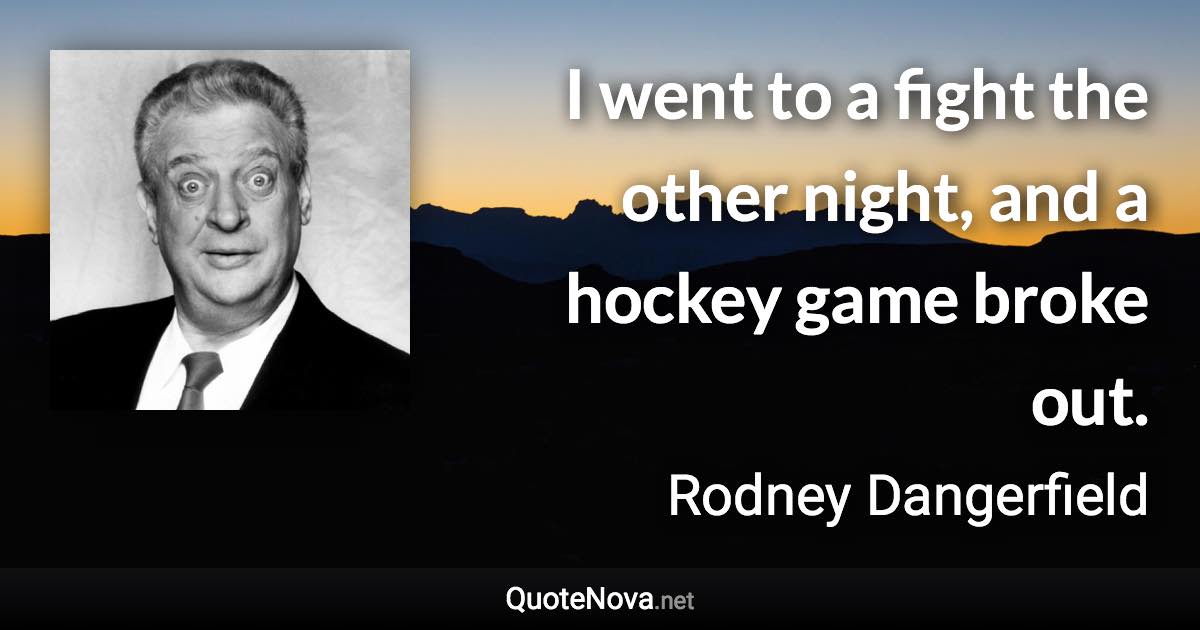 I went to a fight the other night, and a hockey game broke out. - Rodney Dangerfield quote