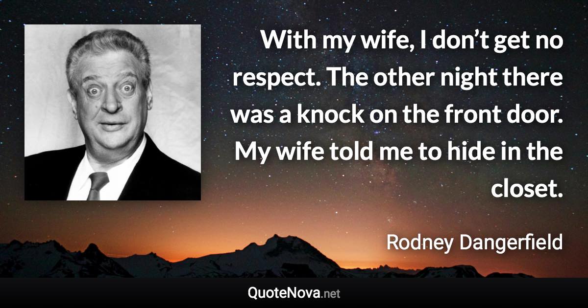 With my wife, I don’t get no respect. The other night there was a knock on the front door. My wife told me to hide in the closet. - Rodney Dangerfield quote