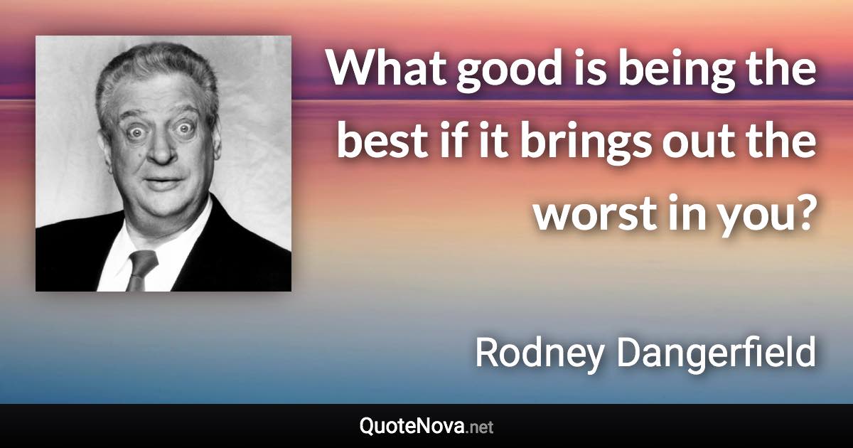 What good is being the best if it brings out the worst in you? - Rodney Dangerfield quote