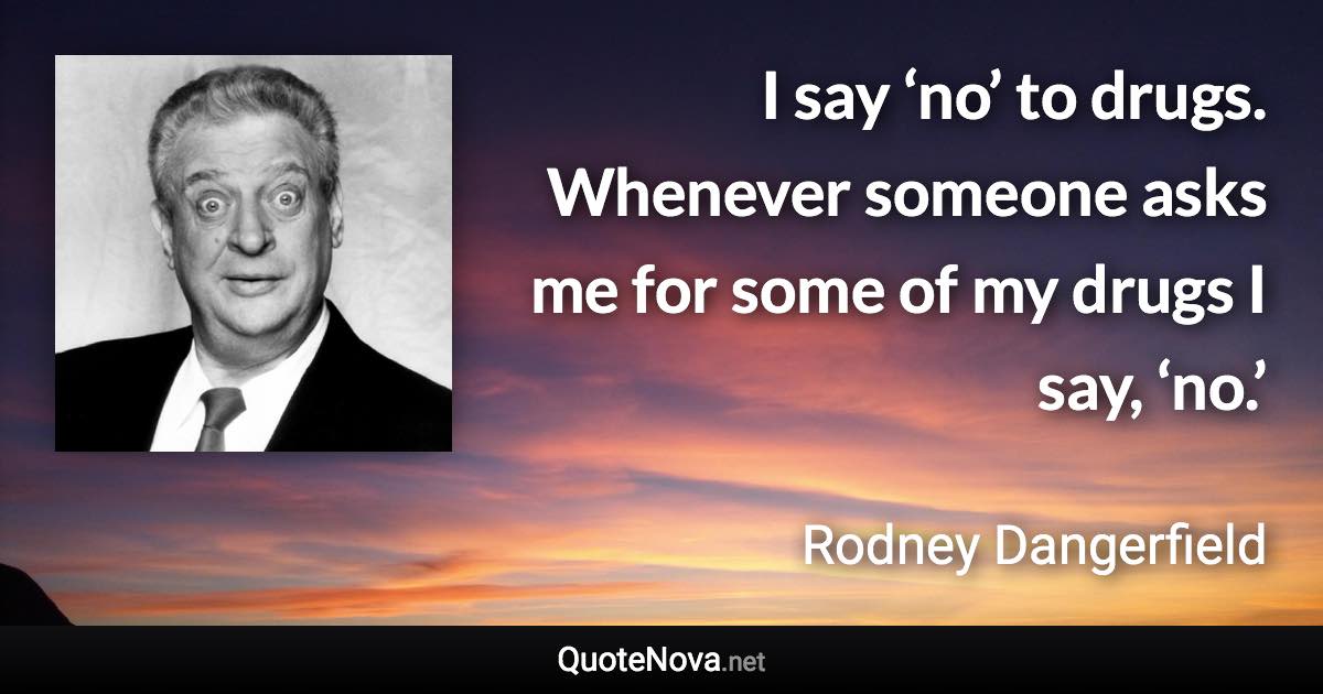 I say ‘no’ to drugs. Whenever someone asks me for some of my drugs I say, ‘no.’ - Rodney Dangerfield quote