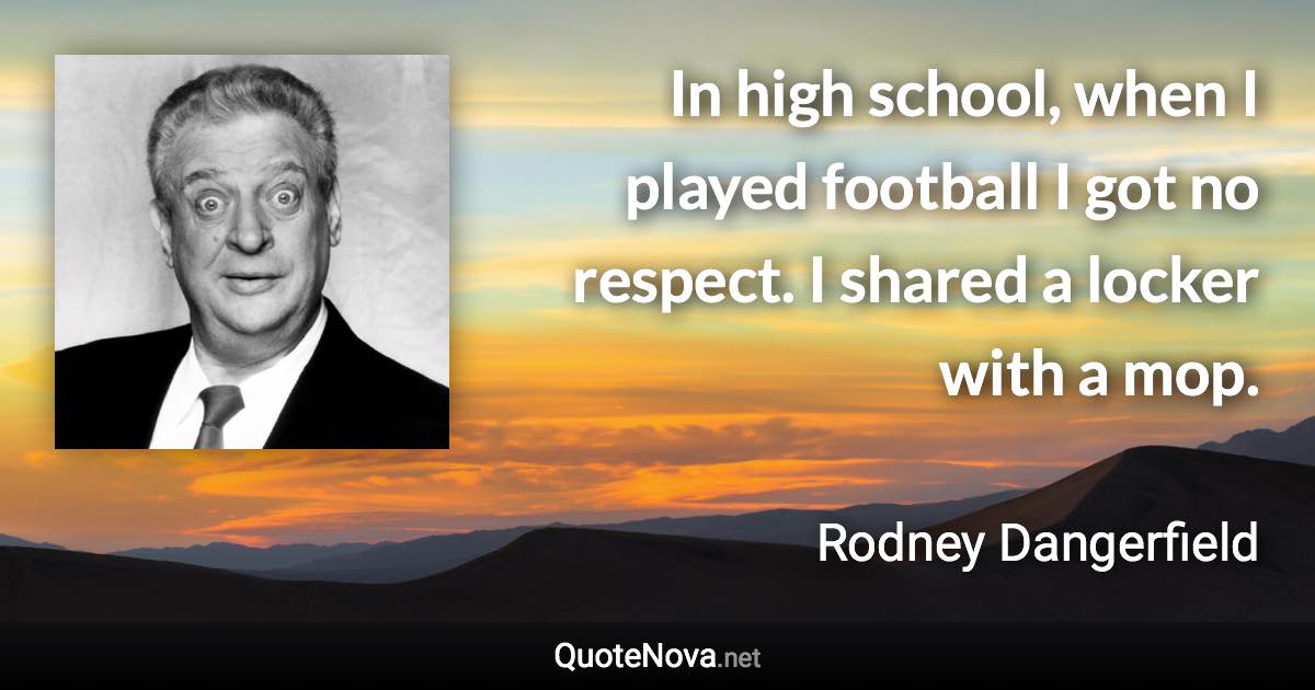 In high school, when I played football I got no respect. I shared a locker with a mop. - Rodney Dangerfield quote