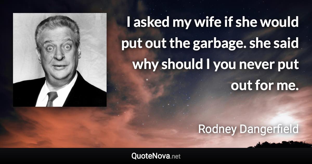 I asked my wife if she would put out the garbage. she said why should I you never put out for me. - Rodney Dangerfield quote