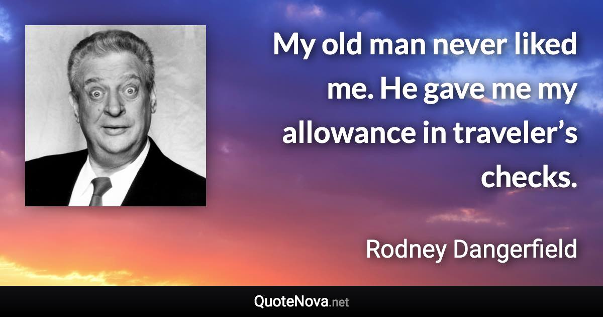 My old man never liked me. He gave me my allowance in traveler’s checks. - Rodney Dangerfield quote