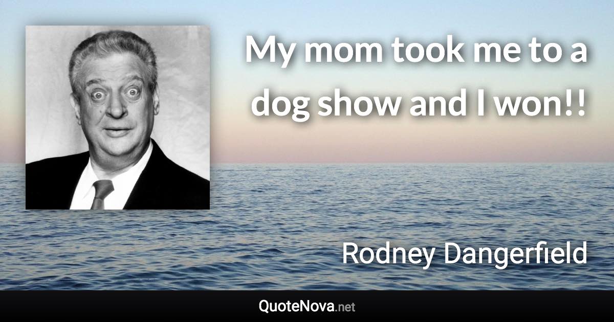 My mom took me to a dog show and I won!! - Rodney Dangerfield quote