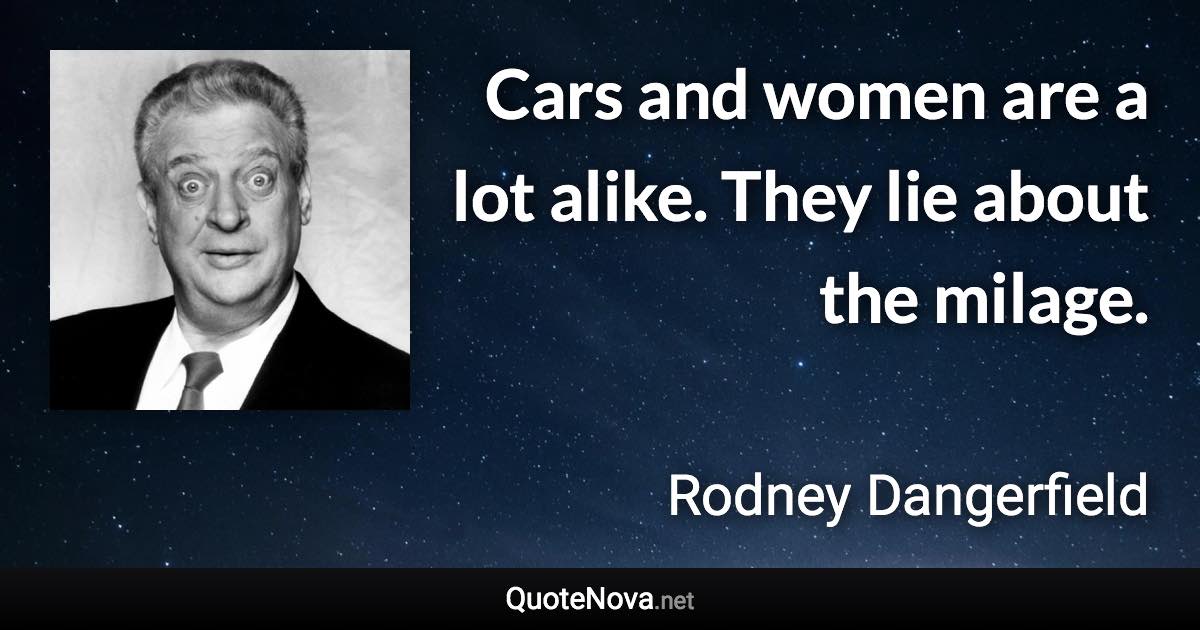 Cars and women are a lot alike. They lie about the milage. - Rodney Dangerfield quote