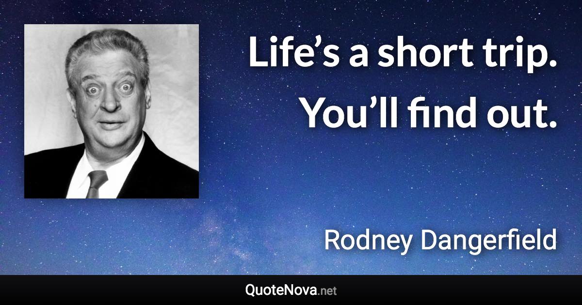 Life’s a short trip. You’ll find out. - Rodney Dangerfield quote