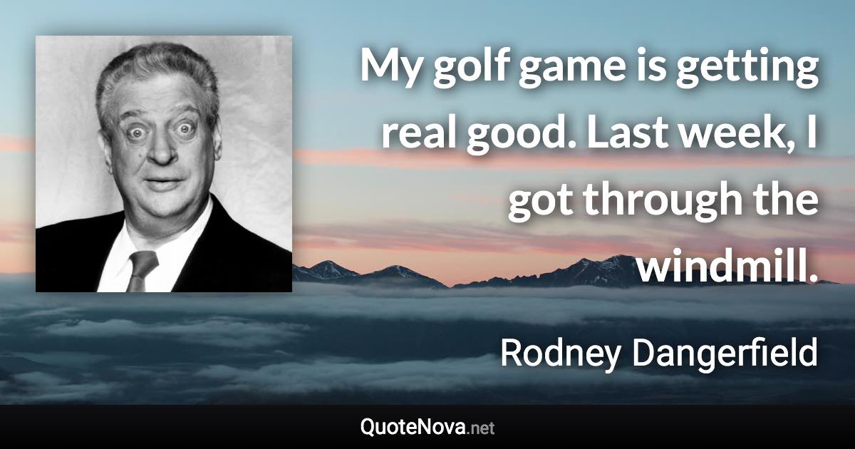 My golf game is getting real good. Last week, I got through the windmill. - Rodney Dangerfield quote