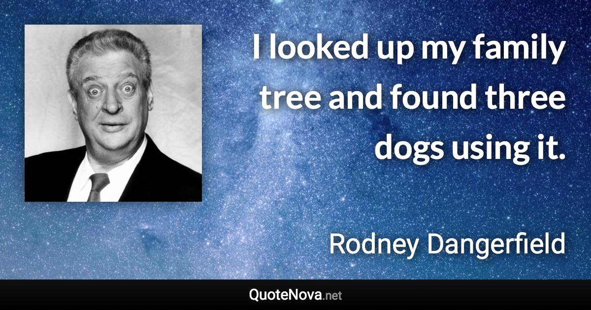 I looked up my family tree and found three dogs using it. - Rodney Dangerfield quote